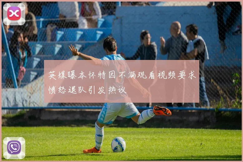 英媒曝本怀特因不满观看视频要求愤怒退队引发热议