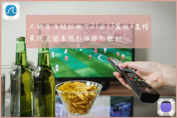 文班亚马轻松砍下21分13篮板4盖帽展现全能表现引领球队胜利