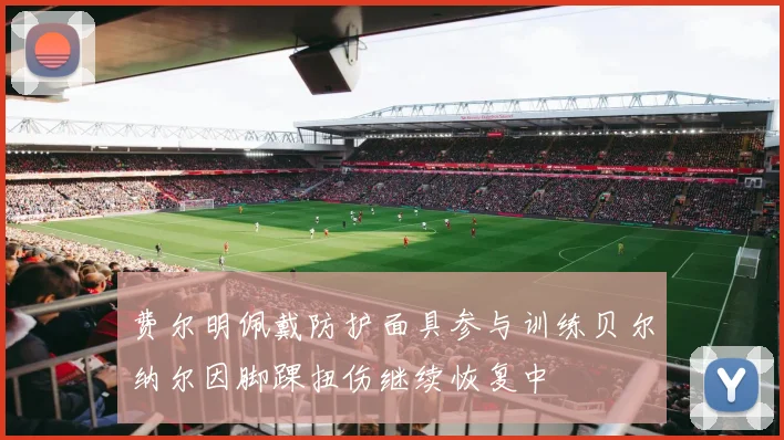 费尔明佩戴防护面具参与训练贝尔纳尔因脚踝扭伤继续恢复中