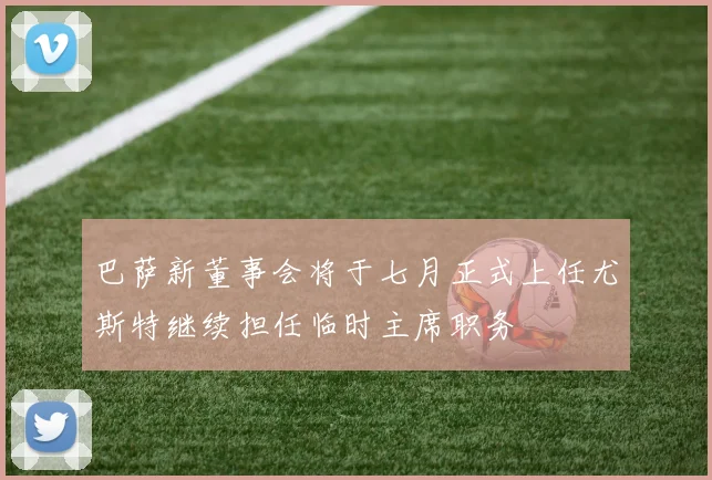 巴萨新董事会将于七月正式上任尤斯特继续担任临时主席职务