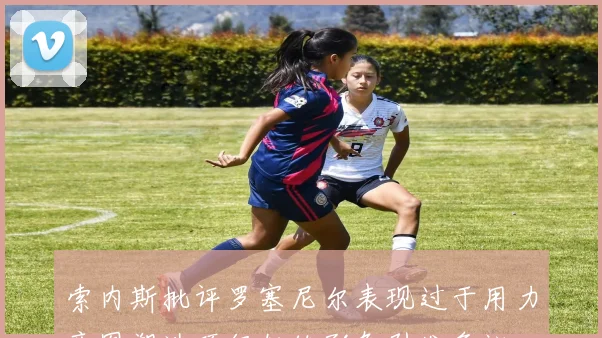 索内斯批评罗塞尼尔表现过于用力意图塑造顶级教练形象引发争议
