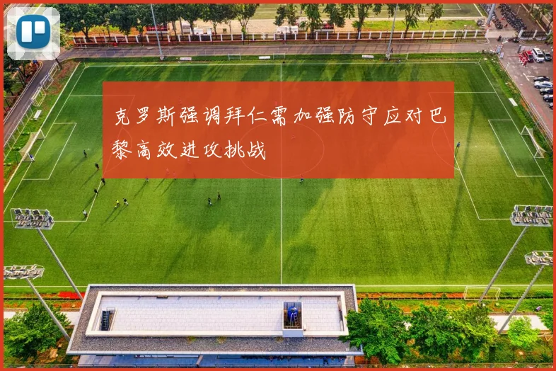 克罗斯强调拜仁需加强防守应对巴黎高效进攻挑战