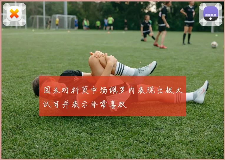 国米对科莫中场佩罗内表现出极大认可并表示非常喜欢
