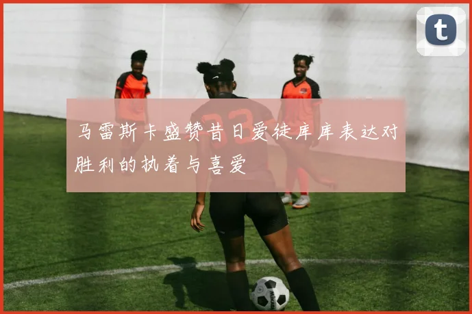 马雷斯卡盛赞昔日爱徒库库表达对胜利的执着与喜爱