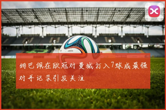 姆巴佩在欧冠对曼城打入7球成最强对手记录引发关注