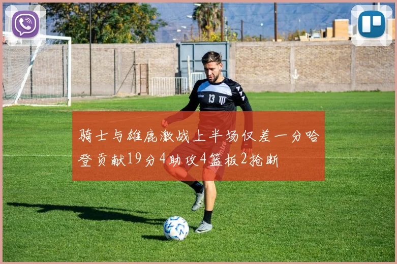 骑士与雄鹿激战上半场仅差一分哈登贡献19分4助攻4篮板2抢断