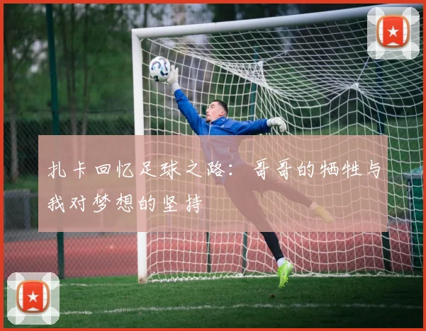 扎卡回忆足球之路：哥哥的牺牲与我对梦想的坚持