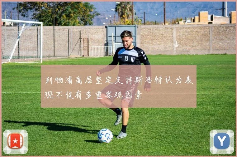 利物浦高层坚定支持斯洛特认为表现不佳有多重客观因素