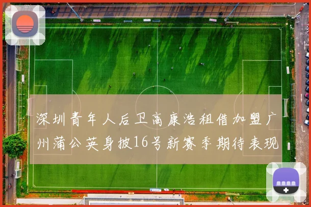 深圳青年人后卫高康浩租借加盟广州蒲公英身披16号新赛季期待表现